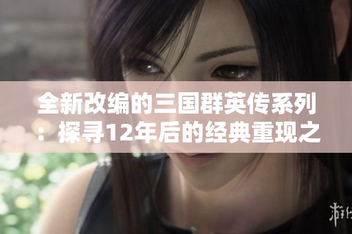 全新改编的三国群英传系列：探寻12年后的经典重现之路