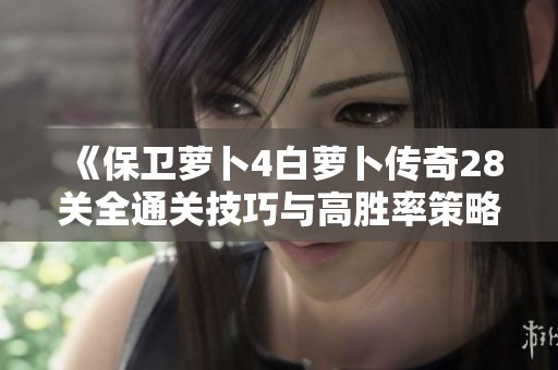《保卫萝卜4白萝卜传奇28关全通关技巧与高胜率策略分享》