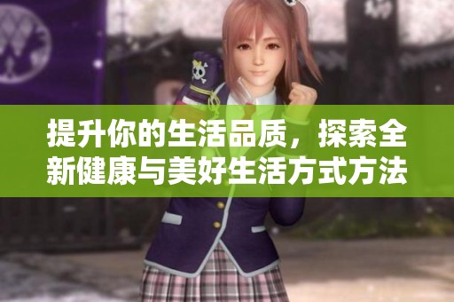 提升你的生活品质，探索全新健康与美好生活方式方法