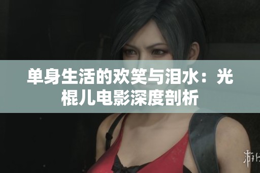 单身生活的欢笑与泪水：光棍儿电影深度剖析
