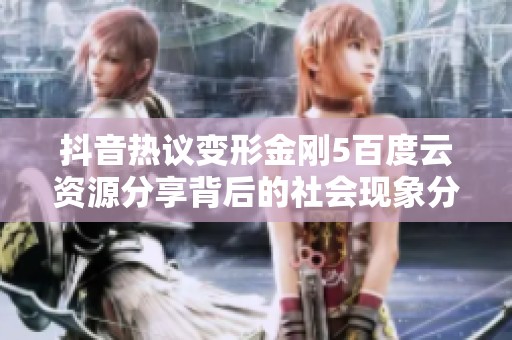 抖音热议变形金刚5百度云资源分享背后的社会现象分析