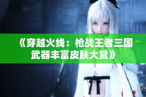 《穿越火线：枪战王者三国武器丰富皮肤大赏》