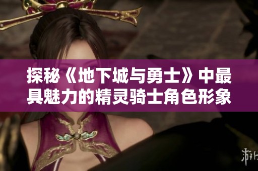 探秘《地下城与勇士》中最具魅力的精灵骑士角色形象