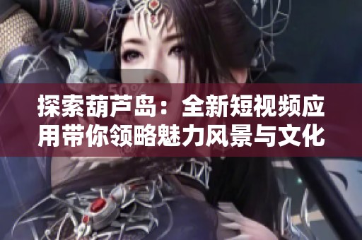 探索葫芦岛：全新短视频应用带你领略魅力风景与文化