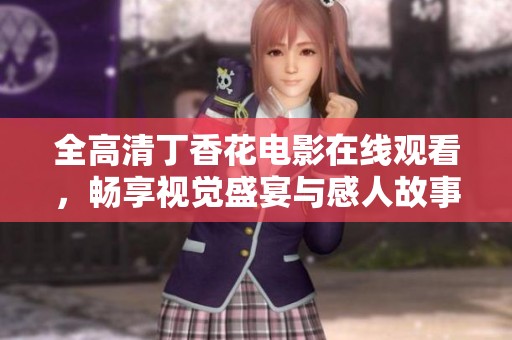 全高清丁香花电影在线观看，畅享视觉盛宴与感人故事