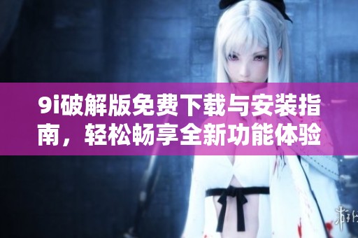9i破解版免费下载与安装指南，轻松畅享全新功能体验