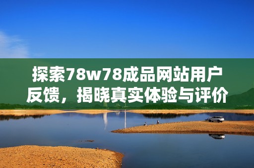 探索78w78成品网站用户反馈，揭晓真实体验与评价分析