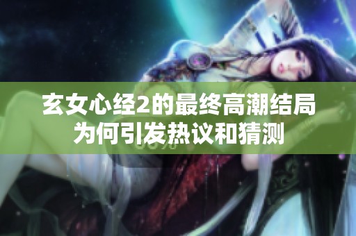 玄女心经2的最终高潮结局为何引发热议和猜测