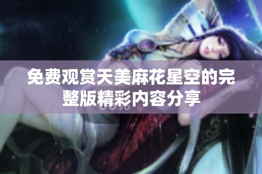 免费观赏天美麻花星空的完整版精彩内容分享