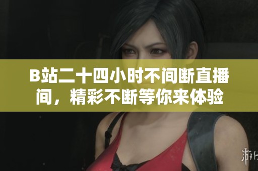 B站二十四小时不间断直播间，精彩不断等你来体验
