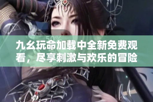 九幺玩命加载中全新免费观看，尽享刺激与欢乐的冒险旅程