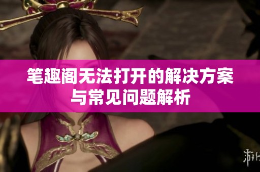 笔趣阁无法打开的解决方案与常见问题解析