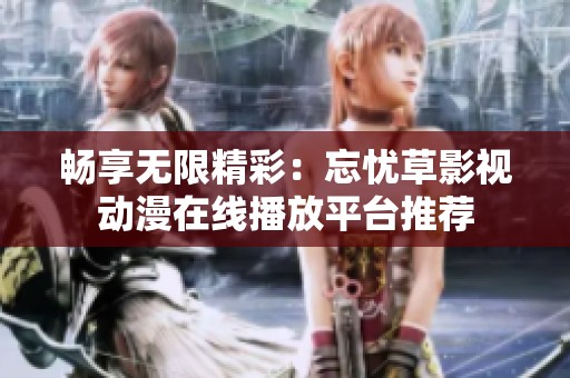 畅享无限精彩：忘忧草影视动漫在线播放平台推荐