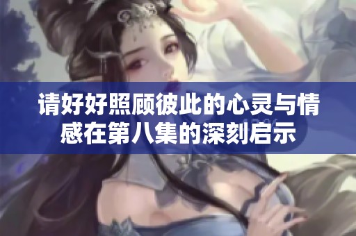请好好照顾彼此的心灵与情感在第八集的深刻启示