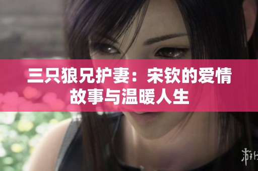 三只狼兄护妻：宋钦的爱情故事与温暖人生