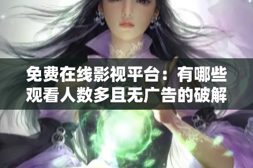 免费在线影视平台：有哪些观看人数多且无广告的破解版推荐