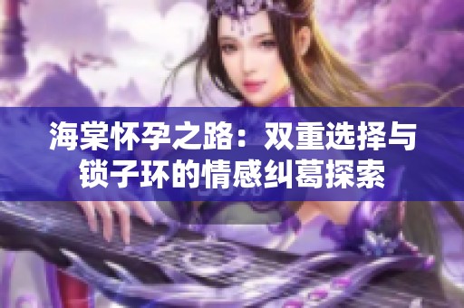 海棠怀孕之路：双重选择与锁子环的情感纠葛探索