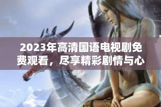 2023年高清国语电视剧免费观看，尽享精彩剧情与心动时刻