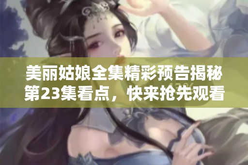 美丽姑娘全集精彩预告揭秘第23集看点，快来抢先观看！