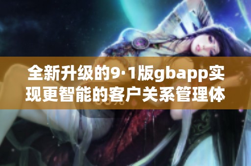 全新升级的9·1版gbapp实现更智能的客户关系管理体验