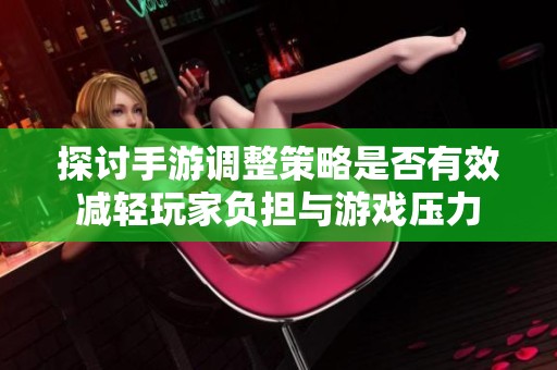 探讨手游调整策略是否有效减轻玩家负担与游戏压力