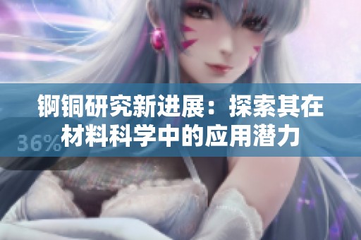 锕铜研究新进展：探索其在材料科学中的应用潜力