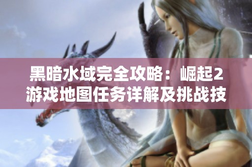 黑暗水域完全攻略：崛起2游戏地图任务详解及挑战技巧分享