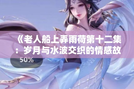 《老人船上弄雨荷第十二集：岁月与水波交织的情感故事》