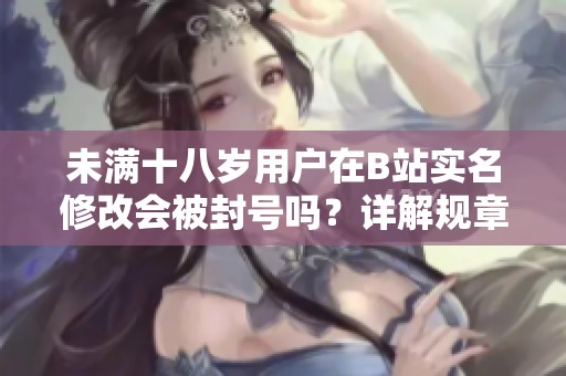 未满十八岁用户在B站实名修改会被封号吗？详解规章政策与后果