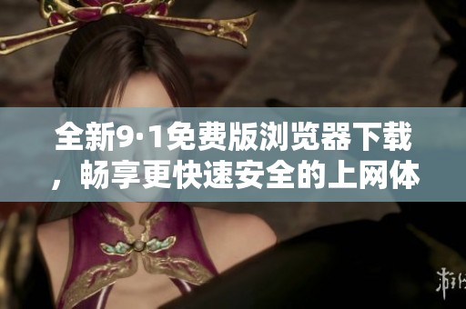 全新9·1免费版浏览器下载，畅享更快速安全的上网体验