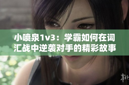 小喷泉1v3：学霸如何在词汇战中逆袭对手的精彩故事