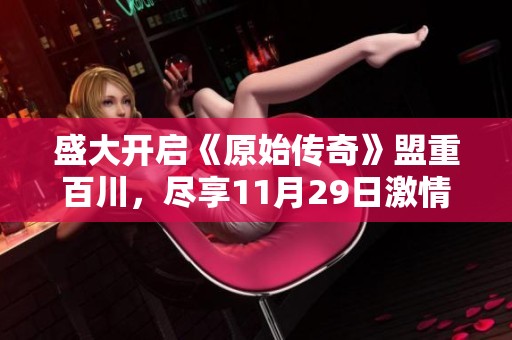盛大开启《原始传奇》盟重百川，尽享11月29日激情冒险之旅