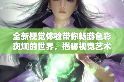 全新视觉体验带你畅游色彩斑斓的世界，揭秘视觉艺术之美