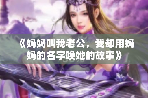 《妈妈叫我老公，我却用妈妈的名字唤她的故事》