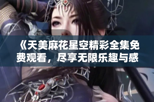 《天美麻花星空精彩全集免费观看，尽享无限乐趣与感动》