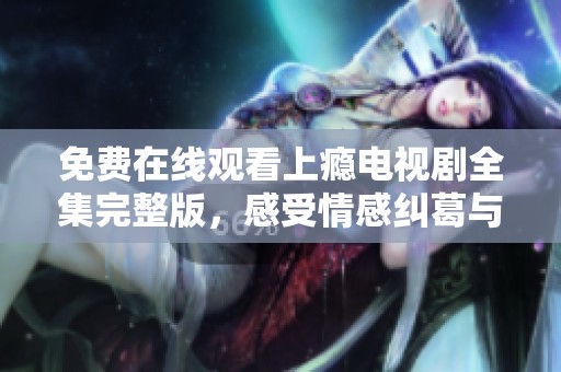 免费在线观看上瘾电视剧全集完整版，感受情感纠葛与青春热血