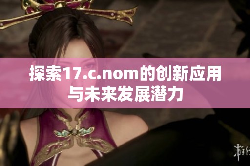 探索17.c.nom的创新应用与未来发展潜力