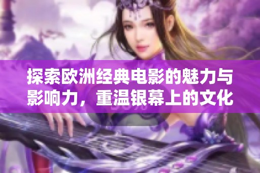 探索欧洲经典电影的魅力与影响力，重温银幕上的文化瑰宝