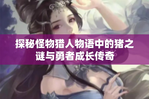 探秘怪物猎人物语中的猪之谜与勇者成长传奇