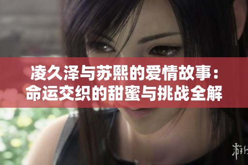 凌久泽与苏熙的爱情故事：命运交织的甜蜜与挑战全解读