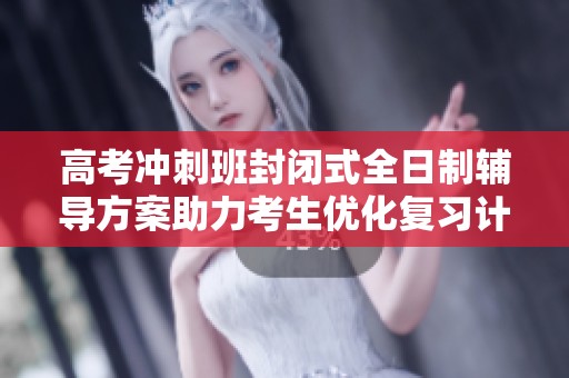 高考冲刺班封闭式全日制辅导方案助力考生优化复习计划