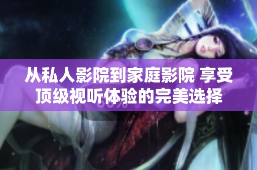 从私人影院到家庭影院 享受顶级视听体验的完美选择