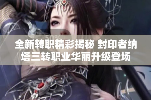 全新转职精彩揭秘 封印者纳塔三转职业华丽升级登场
