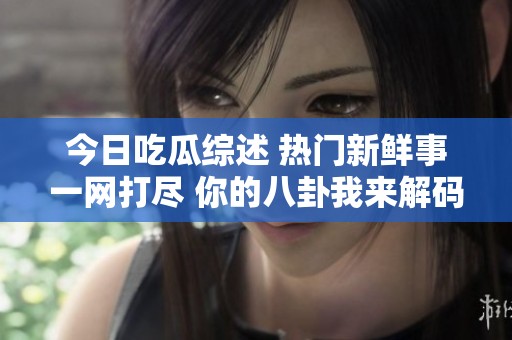 今日吃瓜综述 热门新鲜事一网打尽 你的八卦我来解码