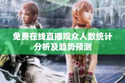 免费在线直播观众人数统计分析及趋势预测
