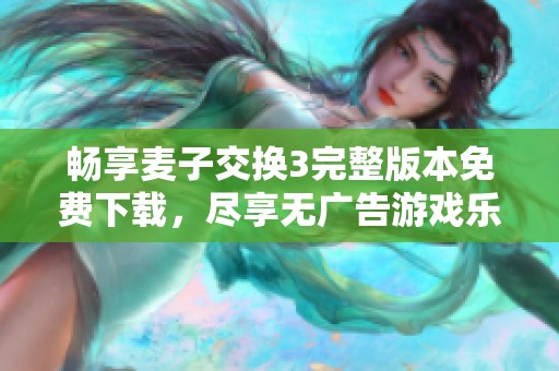 畅享麦子交换3完整版本免费下载，尽享无广告游戏乐趣