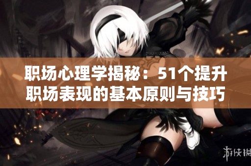 职场心理学揭秘：51个提升职场表现的基本原则与技巧