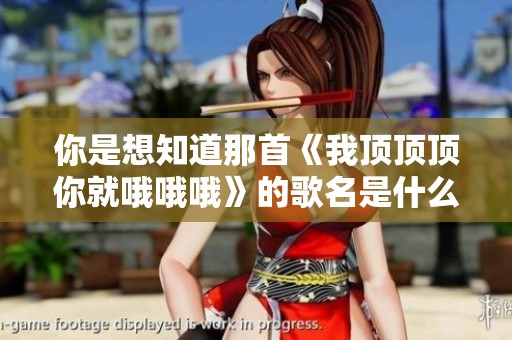 你是想知道那首《我顶顶顶你就哦哦哦》的歌名是什么吗？