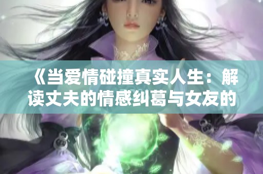 《当爱情碰撞真实人生：解读丈夫的情感纠葛与女友的故事》