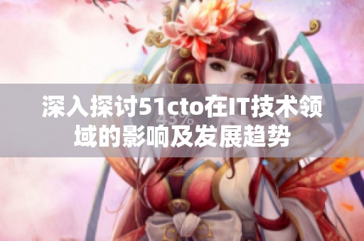 深入探讨51cto在IT技术领域的影响及发展趋势
